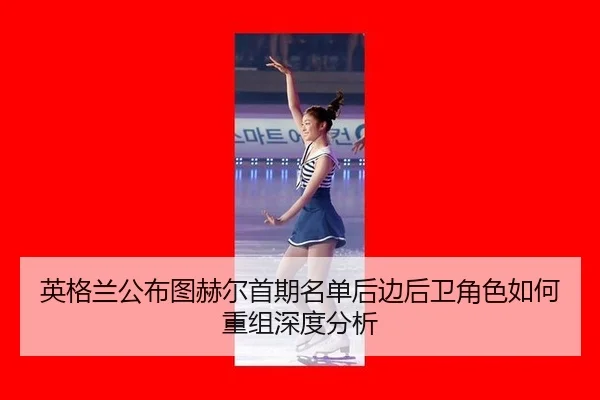 英格兰公布图赫尔首期名单后边后卫角色如何重组深度分析